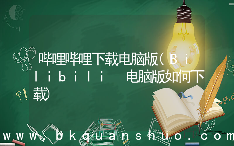 哔哩哔哩下载电脑版(Bilibili 电脑版如何下载)